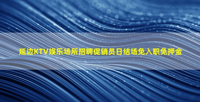 延边KTV娱乐场所招聘促销员日结场免入职免押金