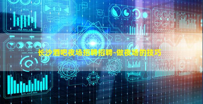 长沙酒吧夜场招聘招聘-做夜场的技巧